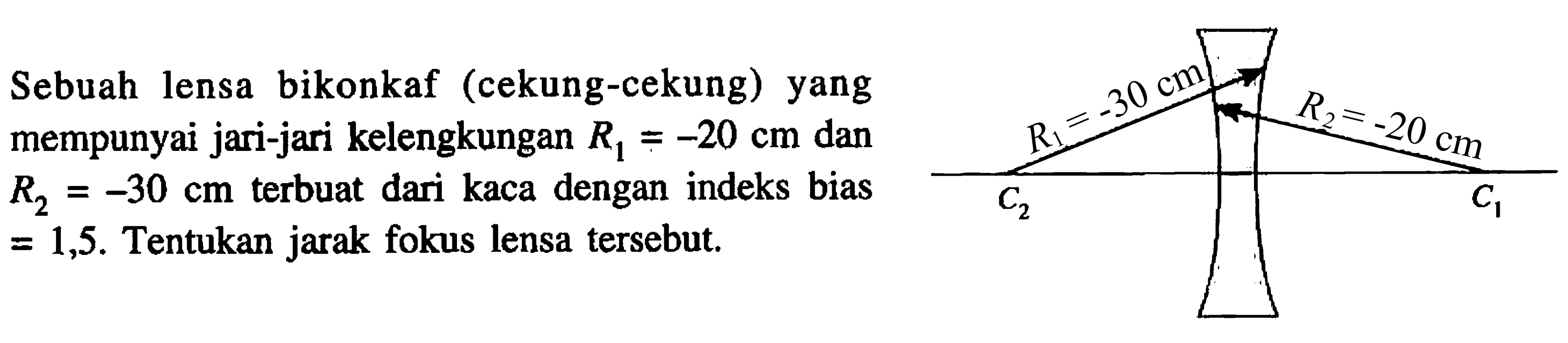 Sebuah lensa bikonkaf (cekung-cekung) yang mempunyai jari-jari kelengkungan  R_(1)=-20 cm  dan  R_(2)=-30 cm  terbuat dari kaca dengan indeks bias  =1,5 .  Tentukan jarak fokus lensa tersebut.