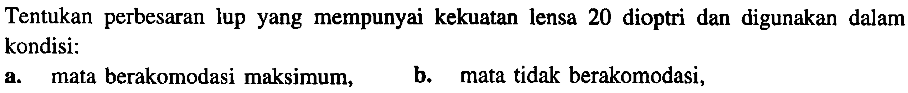 Tentukan perbesaran lup yang mempunyai kekuatan lensa 20 dioptri dan digunakan dalam kondisi:
a. mata berakomodasi maksimum,
b. mata tidak berakomodasi,