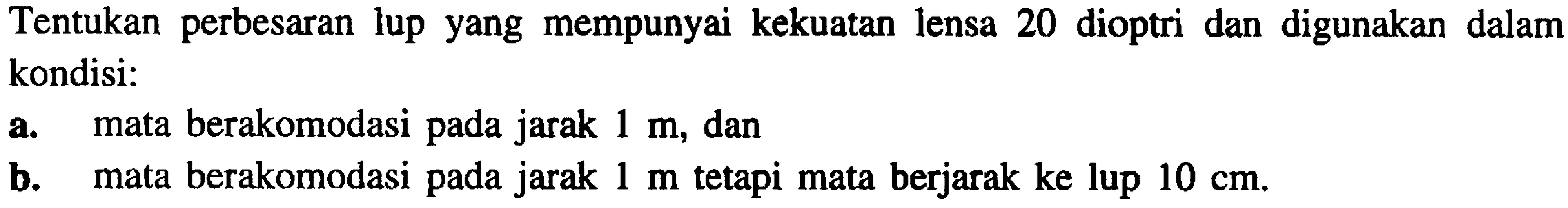 Tentukan perbesaran lup yang mempunyai kekuatan lensa 20 dioptri dan digunakan dalam kondisi:
a. mata berakomodasi pada jarak  1 m , dan
b. mata berakomodasi pada jarak  1 m  tetapi mata berjarak ke lup  10 cm .