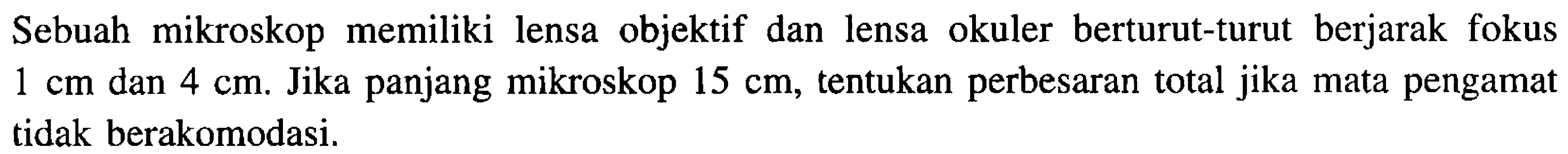 Sebuah mikroskop memiliki lensa objektif dan lensa okuler berturut-turut berjarak fokus  1 cm  dan  4 cm . Jika panjang mikroskop  15 cm , tentukan perbesaran total jika mata pengamat tidak berakomodasi.