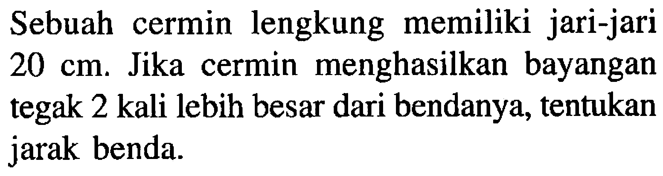 Sebuah cermin lengkung memiliki jari-jari  20 cm . Jika cermin menghasilkan bayangan tegak 2 kali lebih besar dari bendanya, tentukan jarak benda.