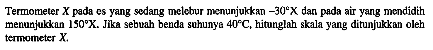 Termometer X pada es yang sedang melebur menunjukkan -30 X dan pada air yang mendidih menunjukkan 150 X. Jika sebuah benda suhunya 40 C, hitunglah skala yang ditunjukkan oleh termometer X.