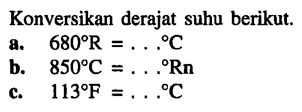 Konversikan derajat suhu berikut. 
a. 680 R = ... C 
b. 850 C = ... R 
c. 113 F = ... C 