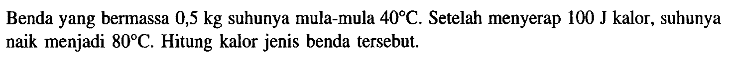 Benda yang bermassa 0,5 kg suhunya mula-mula 40 C. Setelah menyerap 100 J kalor, suhunya naik menjadi 80 C. Hitung kalor jenis benda tersebut.