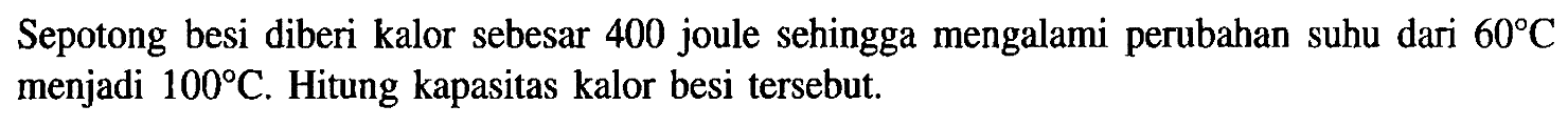 Sepotong besi diberi kalor sebesar 400 joule sehingga mengalami perubahan suhu dari 60 C menjadi 100 C. Hitung kapasitas kalor besi tersebut.