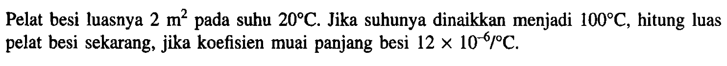 Pelat besi luasnya 2 m^2 pada suhu 20 C. Jika suhunya dinaikkan menjadi 100 C, hitung luas pelat besi sekarang, jika koefisien muai panjang besi 12 x 10^(-6)/C.