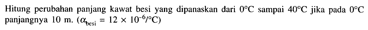 Hitung perubahan panjang kawat besi yang dipanaskan dari 0 C sampai 40 C jika pada 0 C panjangnya 10 m. (alpha besi = 12 x 10^(-6)/C)