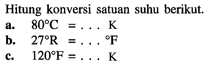 Hitung konversi satuan suhu berikut.
a. 80 C=... K 
b. 27 R=... F 
c. 120 F=... K 