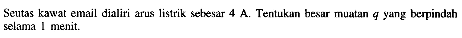 Seutas kawat email dialiri arus listrik sebesar 4 A. Tentukan besar muatan q yang berpindah selama 1 menit.