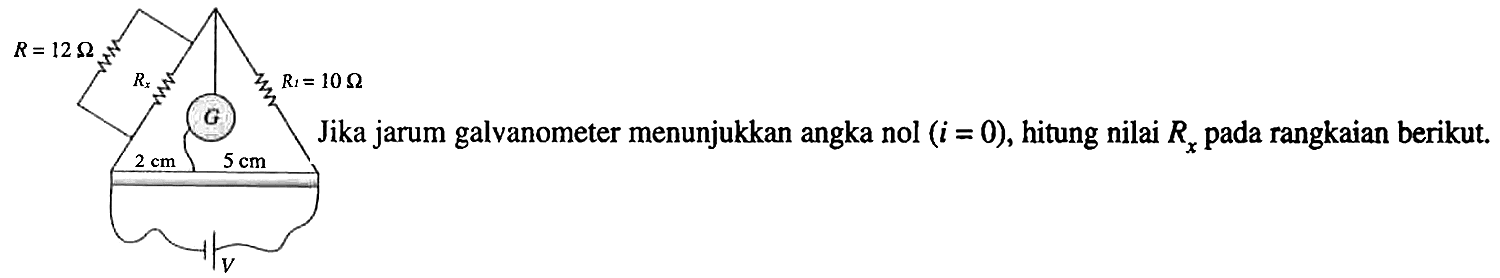 R = 12 Ohm Rx R1 = 10 Ohm 
G 2 cm 5 cm V 
Jika jarum galvanometer menunjukkan angka nol (i = 0), hitung nilai Rx pada rangkaian berikut.