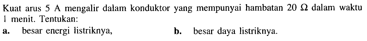 Kuat arus 5 A mengalir dalam konduktor yang mempunyai hambatan 20 Ohm dalam waktu 1 menit. Tentukan: a. besar energi listriknya, b. besar daya listriknya.