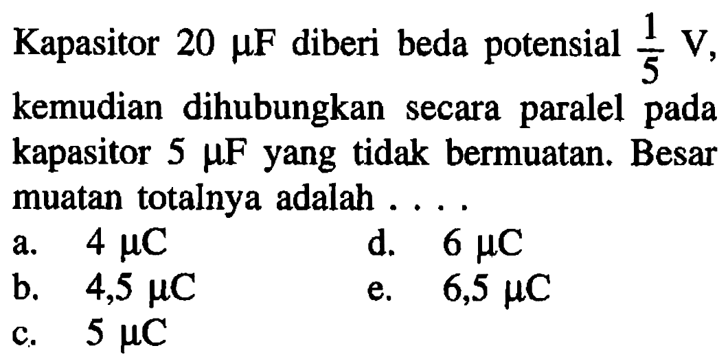 Kapasitor  20 mu F  diberi beda potensial 1/5 V, kemudian dihubungkan secara paralel pada kapasitor  5 mu F  yang tidak bermuatan. Besar muatan totalnya adalah ....
