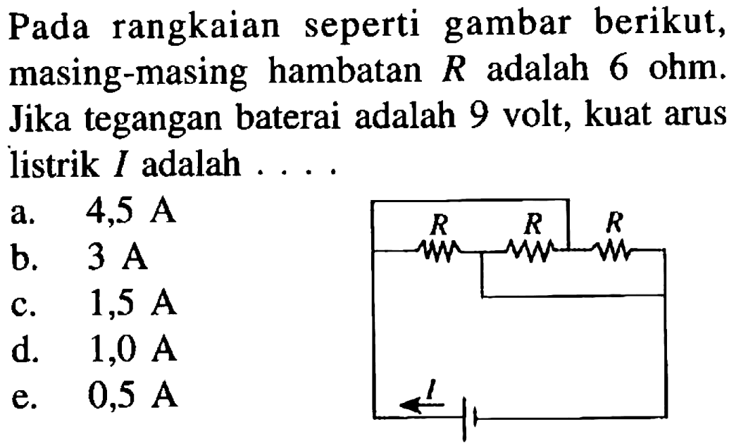 Pada rangkaian seperti gambar berikut, masing-masing hambatan R adalah 6 ohm, Jika tegangan baterai adalah 9 volt, kuat arus listrik I adalah ... R R R I