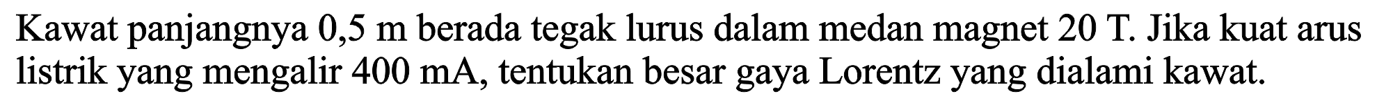 Kawat panjangnya 0,5 m berada tegak lurus dalam medan magnet 20 T. Jika kuat arus listrik yang mengalir 400 mA, tentukan besar gaya Lorentz yang dialami kawat.