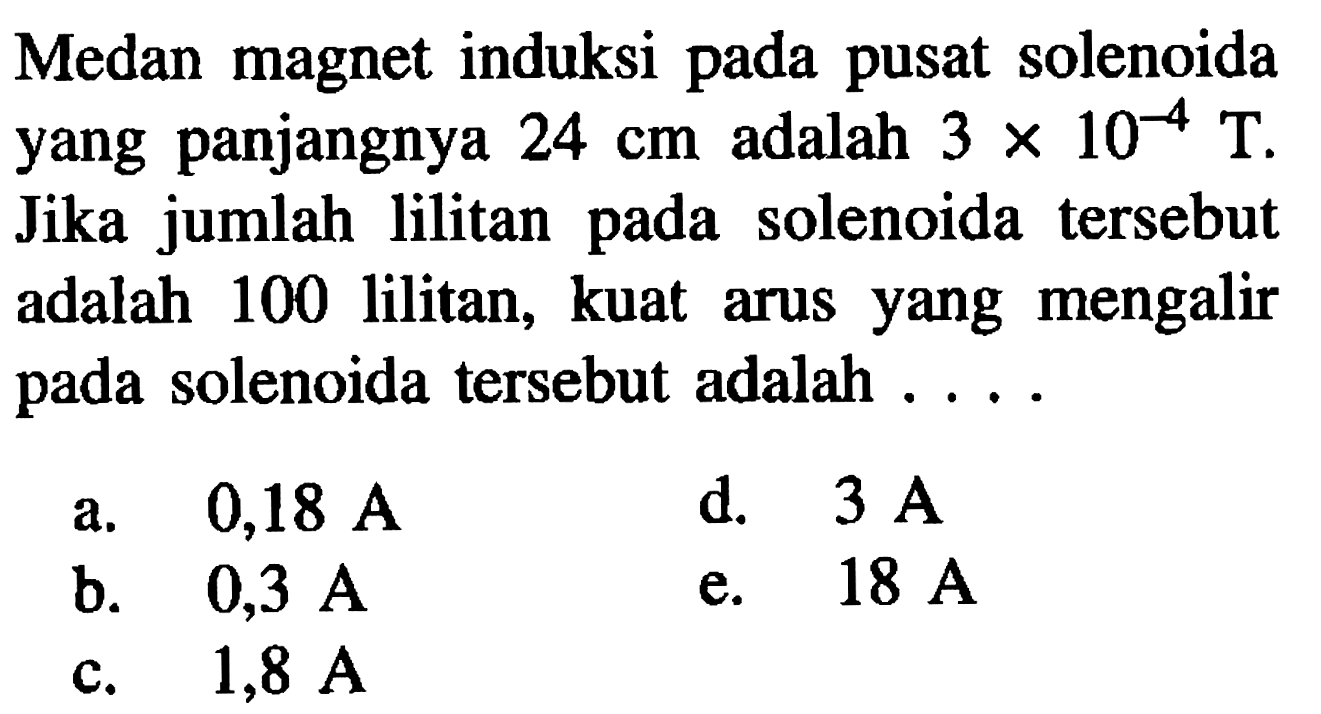 Medan magnet induksi pada pusat  solenoida yang panjangnya 24 cm adalah 3 x 10^(-4) T. Jika jumlah lilitan pada solenoida tersebut adalah 100 lilitan, kuat arus yang mengalir pada solenoida tersebut adalah 
