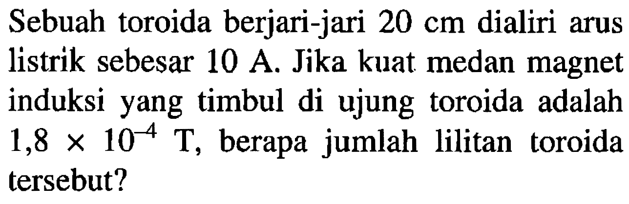 Sebuah toroida berjari-jari 20 cm dialiri arus listrik sebesar 10 A. Jika kuat medan magnet induksi yang timbul di ujung toroida adalah 1,8 x 10^(-4) T, berapa jumlah lilitan toroida tersebut?