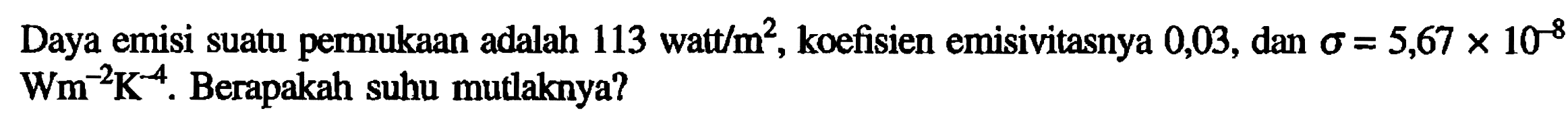 Daya emisi suatu permukaan adalah 113 watt/m^2, koefisien emisivitasnya 0,03, dan sigma=5,67 x 10^(-8) Wm^(-2) K^(-4). Berapakah suhu mutlaknya?