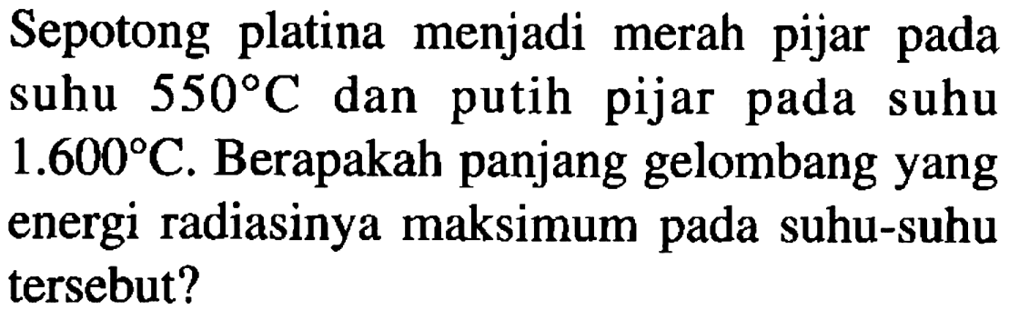 Sepotong platina menjadi merah pijar pada suhu 550 C dan putih pijar pada suhu 1.600 C. Berapakah panjang gelombang yang energi radiasinya maksimum pada suhu-suhu tersebut?