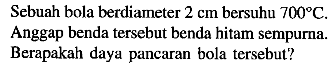 Sebuah bola berdiameter 2 cm bersuhu 700 C. Anggap benda tersebut benda hitam sempurna. Berapakah daya pancaran bola tersebut?