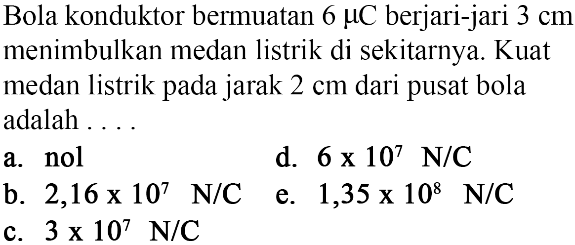 Bola konduktor bermuatan 6 mikro C berjari-jari 3 cm menimbulkan medan listrik di sekitarnya. Kuat medan listrik pada jarak 2 cm dari pusat bola adalah 
