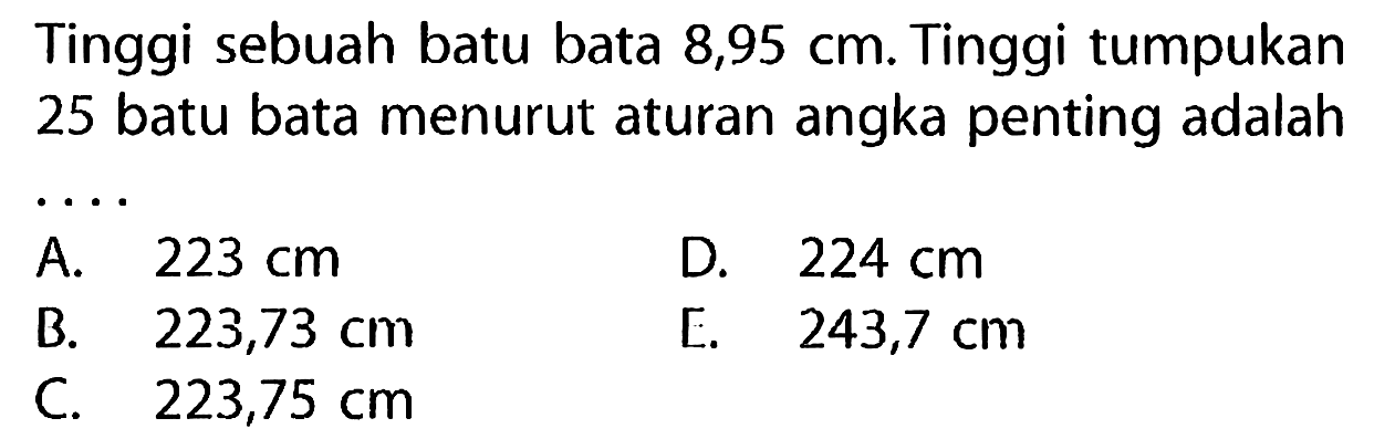 Tinggi sebuah batu bata 8,95 cm. Tinggi tumpukan 25 batu bata menurut aturan angka penting adalah ....