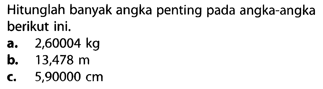 Hitunglah banyak angka penting pada angka-angka berikut ini.
a.   2,60004 kg 
b.  13,478 m 
c.  5,90000 cm 