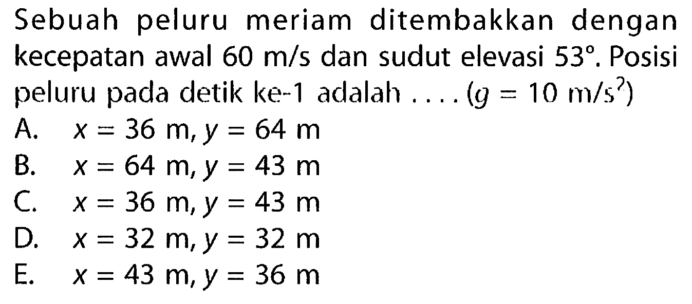 Sebuah peluru meriam ditembakkan dengan kecepatan awal  60 m/s  dan sudut elevasi  53. Posisi peluru pada detik ke-1 adalah....  (g=10 m/s^2) 