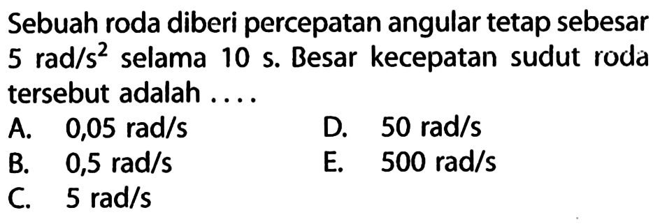 Sebuah roda diberi percepatan angular tetap sebesar 5 rad/s^2  selama 10 s . Besar kecepatan sudut roda tersebut adalah ....
