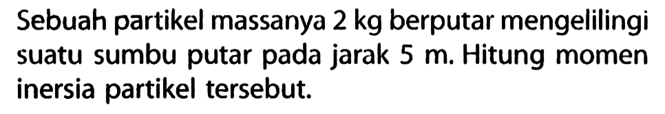 Sebuah partikel massanya 2 kg berputar mengelilingi suatu sumbu putar pada jarak 5 m. Hitung momen inersia partikel tersebut.