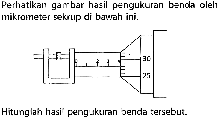 Perhatikan gambar hasil pengukuran benda oleh mikrometer sekrup di bawah ini. 30 25 0 1 2 3 4 Hitunglah hasil pengukuran benda tersebut.