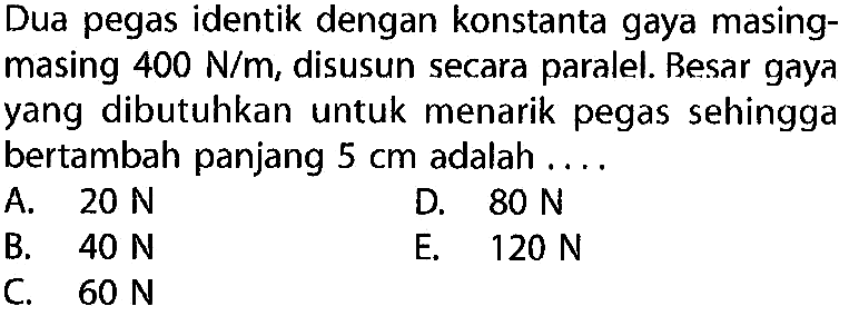 Dua pegas identik dengan konstanta gaya masingmasing 400 N/m, disusun secara paralel. Besar gaya yang dibutuhkan untuk menarik pegas sehingga bertambah panjang 5 cm adalah ... 