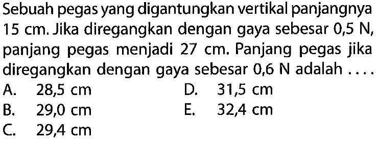 Sebuah pegas yang digantungkan vertikal panjangnya  15 cm. Jika diregangkan dengan gaya sebesar  0,5 N , panjang pegas menjadi  27 cm. Panjang pegas jika diregangkan dengan gaya sebesar 0,6 N adalah  ... . 