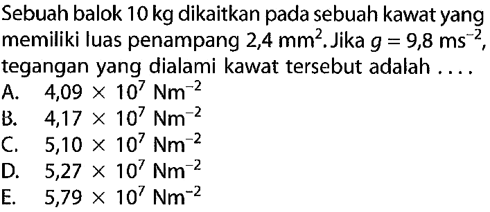 Sebuah balok 10kg dikaitkan pada sebuah kawat yang memiliki luas penampang 2,4 mm^2. Jika g=9,8 ms^-2, tegangan yang dialami kawat tersebut adalah 