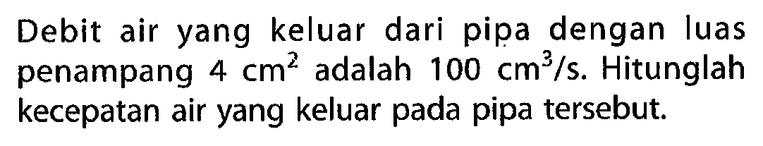 Debit air yang keluar dari pipa dengan luas penampang 4 cm^2 adalah 100 cm^3/s. Hitunglah kecepatan air yang keluar pada pipa tersebut.