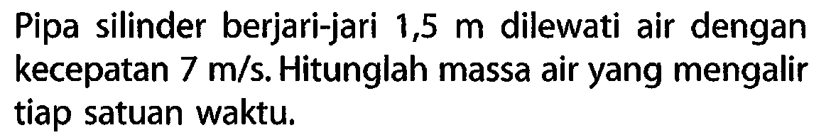 Pipa silinder berjari-jari 1,5 m dilewati air dengan kecepatan 7 m/s. Hitunglah massa air yang mengalir tiap satuan waktu.