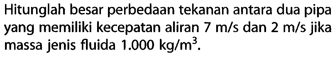 Hitunglah besar perbedaan tekanan antara dua pipa yang memiliki kecepatan aliran 7 m/s dan 2 m/s jika massa jenis fluida 1.000 kg/(m^3) .