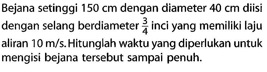 Bejana setinggi  150 cm  dengan diameter  40 cm  diisi dengan selang berdiameter 3/4  inci yang memiliki laju aliran 10 m/s . Hitunglah waktu yang diperlukan untuk mengisi bejana tersebut sampai penuh.