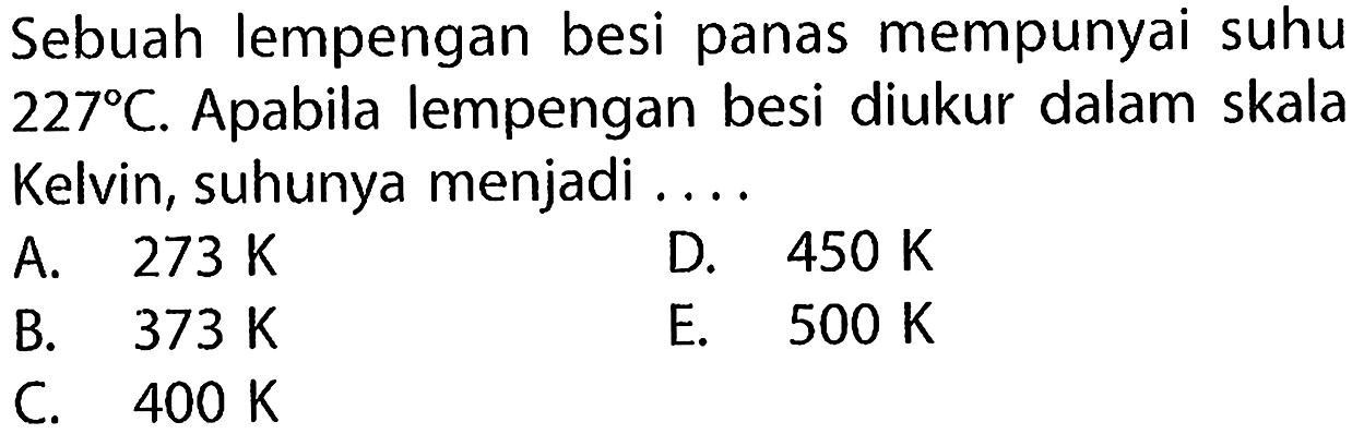 Sebuah lempengan besi panas mempunyai suhu 227 C. Apabila lempengan besi diukur dalam skala Kelvin, suhunya menjadi ....