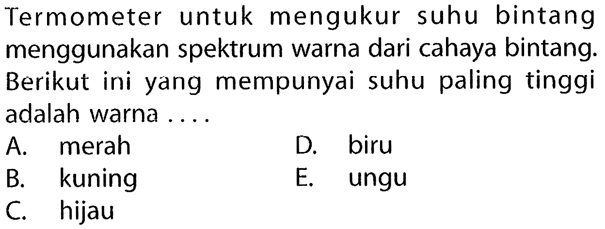 Termometer untuk mengukur suhu bintang menggunakan spektrum warna dari cahaya bintang. Berikut ini yang mempunyai suhu paling tinggi adalah warna ...
A. merah
D. biru
B. kuning
E. ungu
C. hijau