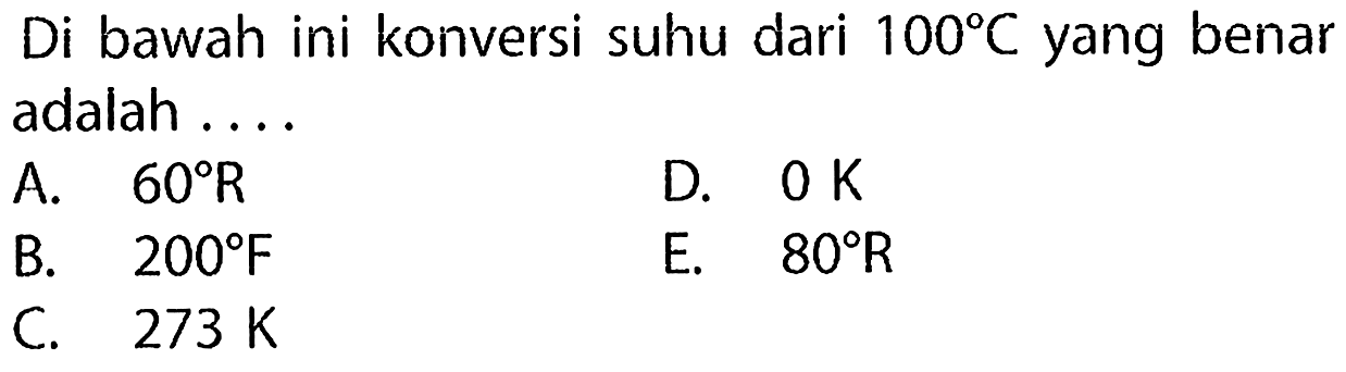 Di bawah ini konversi suhu dari  100 C  yang benar adalah ....
A.  60 R 
D.  0 K 
B.  200 F 
E.  80 R 
C.  273 K 