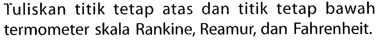 Tuliskan titik tetap atas dan titik tetap bawah termometer skala Rankine, Reamur, dan Fahrenheit.