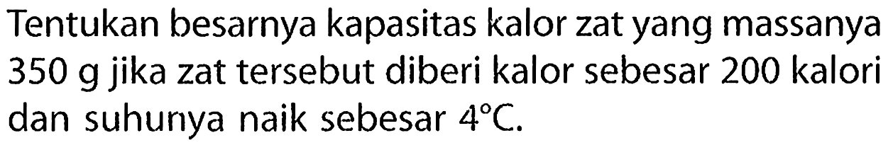 Tentukan besarnya kapasitas kalor zat yang massanya 350 g jika zat tersebut diberi kalor sebesar 200 kalori dan suhunya naik sebesar  4 C .