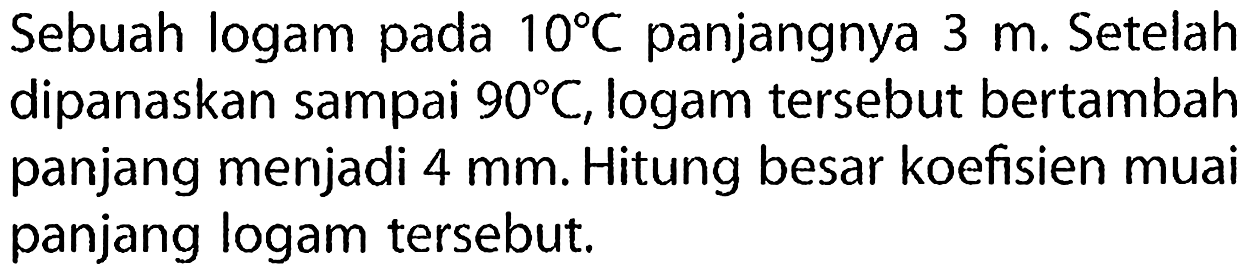 Sebuah logam pada  10 C  panjangnya  3 m . Setelah dipanaskan sampai  90 C , logam tersebut bertambah panjang menjadi  4 ~mm . Hitung besar koefisien muai panjang logam tersebut.