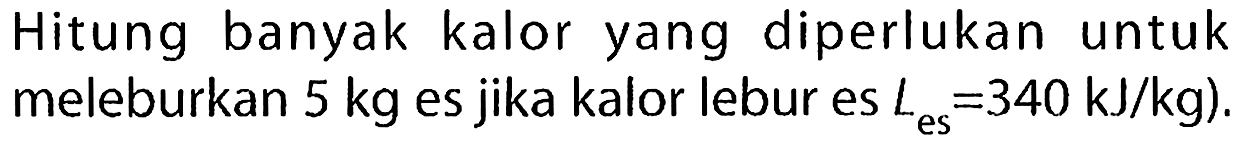 Hitung banyak kalor yang diperlukan untuk meleburkan  5 kg  es jika kalor lebur es  L_( {es ))=340 KJ / kg  ).