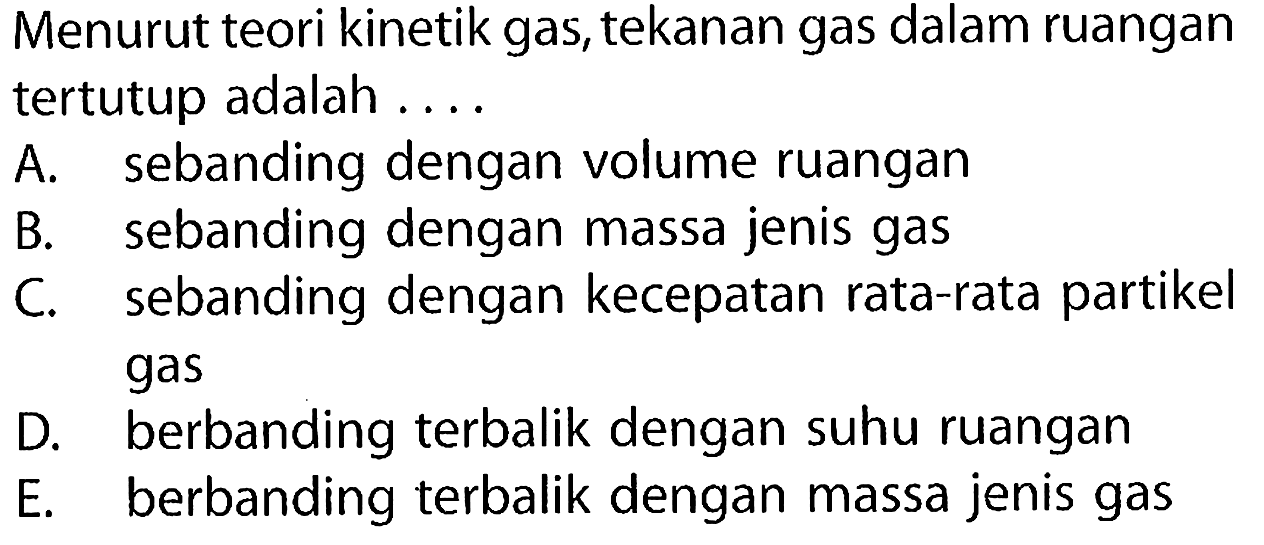 Menurut teori kinetik gas, tekanan gas dalam ruangan tertutup adalah .... A. sebanding dengan volume ruangan B. sebanding dengan massa jenis gas C. sebanding dengan kecepatan rata-rata partikel gas D. berbanding terbalik dengan suhu ruangan E. berbanding terbalik dengan massa jenis gas