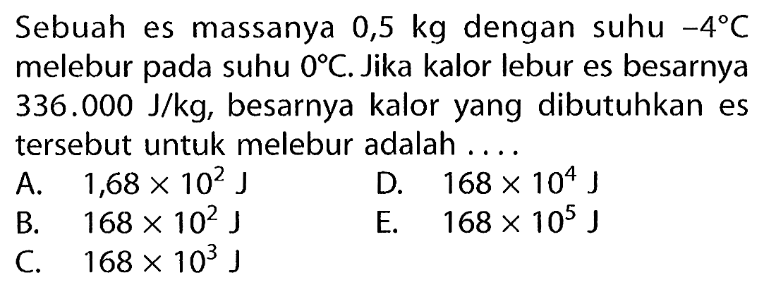 Sebuah es massanya  0,5 kg  dengan suhu  -4 C  melebur pada suhu  0 C . Jika kalor lebur es besarnya  336.000 J/kg , besarnya kalor yang dibutuhkan es tersebut untuk melebur adalah ....
