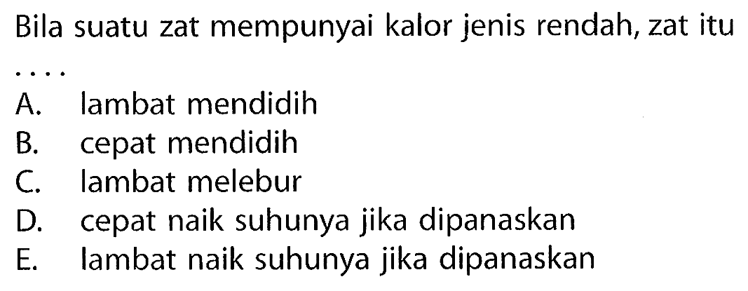 Bila suatu zat mempunyai kalor jenis rendah, zat itu
A. lambat mendidih
B. cepat mendidih
C. lambat melebur
D. cepat naik suhunya jika dipanaskan
E. lambat naik suhunya jika dipanaskan