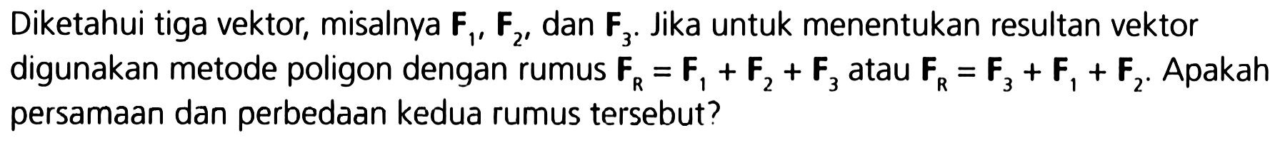 Diketahui tiga vektor, misalnya  F1, F2,dan F3 . Jika untuk menentukan resultan vektor digunakan metode poligon dengan rumus FR=F1+F2+F3 atau FR=F3+F1+F2 Apakah persamaan dan perbedaan kedua rumus tersebut?