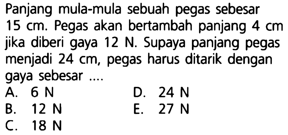 Panjang mula-mula sebuah pegas sebesar 15 cm. Pegas akan bertambah panjang  4 cm  jika diberi gaya 12 N. Supaya panjang pegas menjadi 24 cm, pegas harus ditarik dengan gaya sebesar ... 