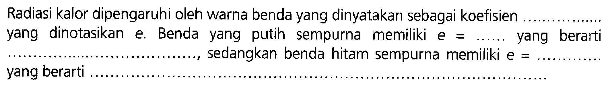 Radiasi kalor dipengaruhi oleh warna benda yang dinyatakan sebagai koefisien ........................... yang dinotasikan e. Benda yang putih sempurna memiliki  e=........  yang berarti ..........................., sedangkan benda hitam sempurna memiliki  e= ...........................  yang berarti ........................... 